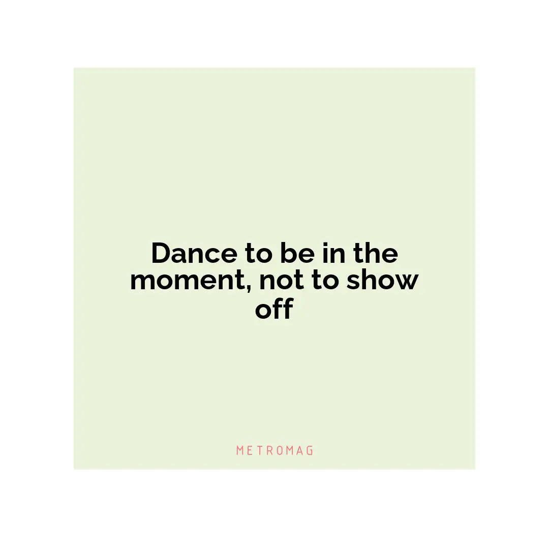 Dance to be in the moment, not to show off
