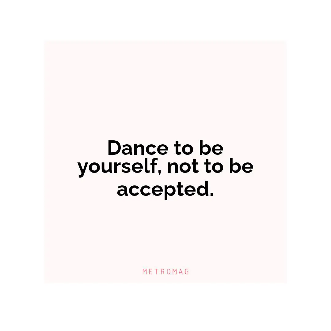 Dance to be yourself, not to be accepted.