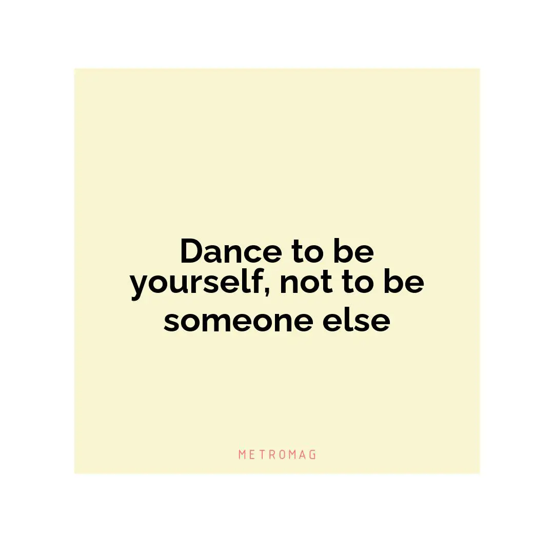 Dance to be yourself, not to be someone else