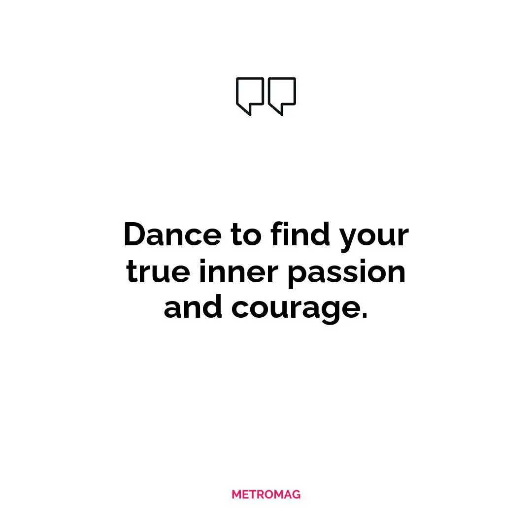Dance to find your true inner passion and courage.