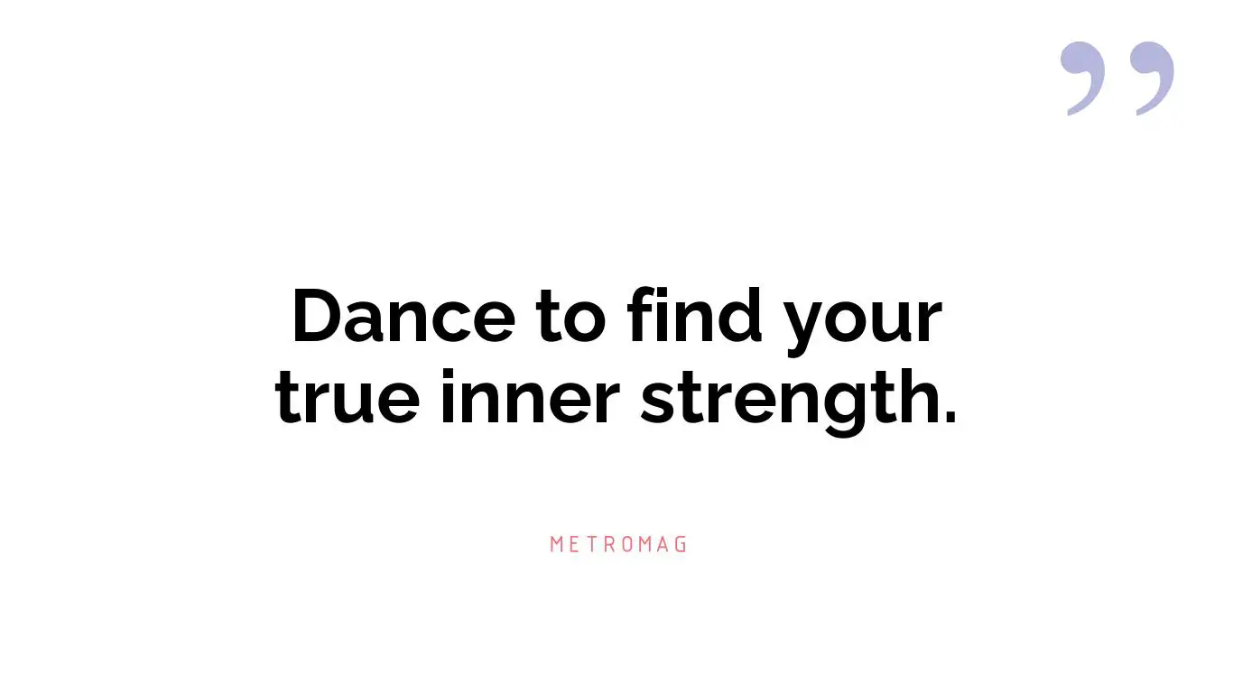 Dance to find your true inner strength.