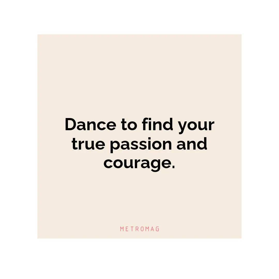 Dance to find your true passion and courage.