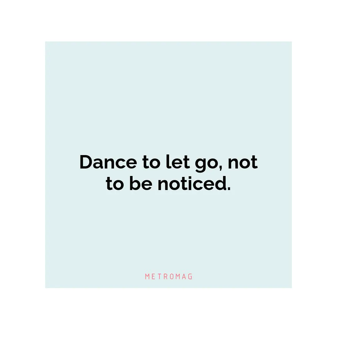 Dance to let go, not to be noticed.