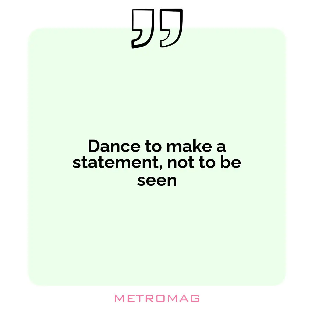Dance to make a statement, not to be seen