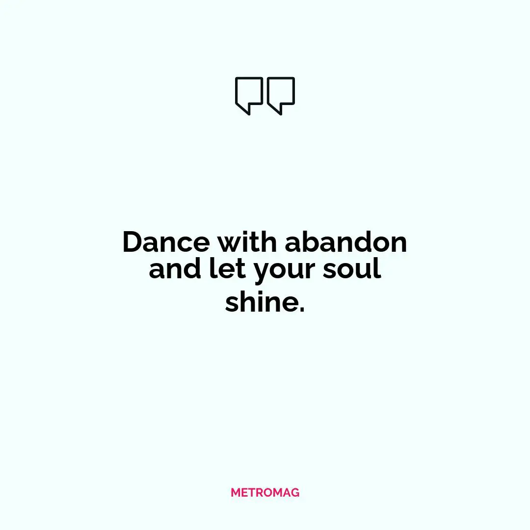 Dance with abandon and let your soul shine.