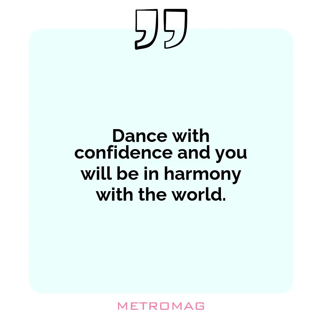 Dance with confidence and you will be in harmony with the world.