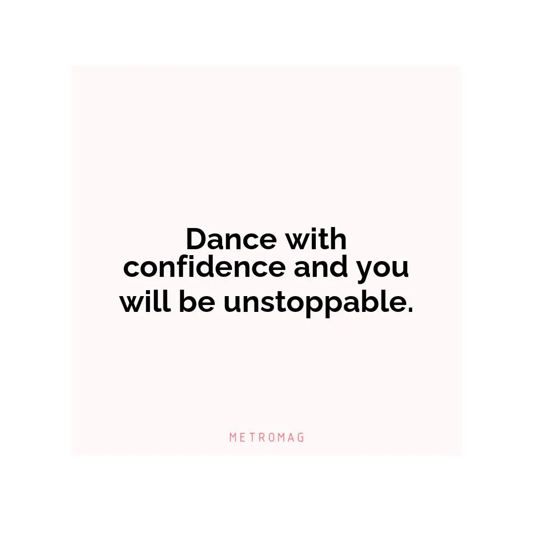 Dance with confidence and you will be unstoppable.