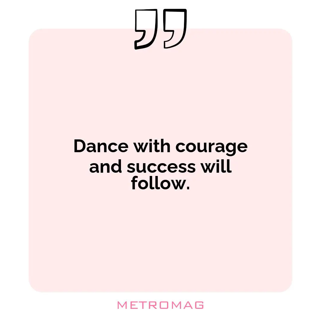 Dance with courage and success will follow.
