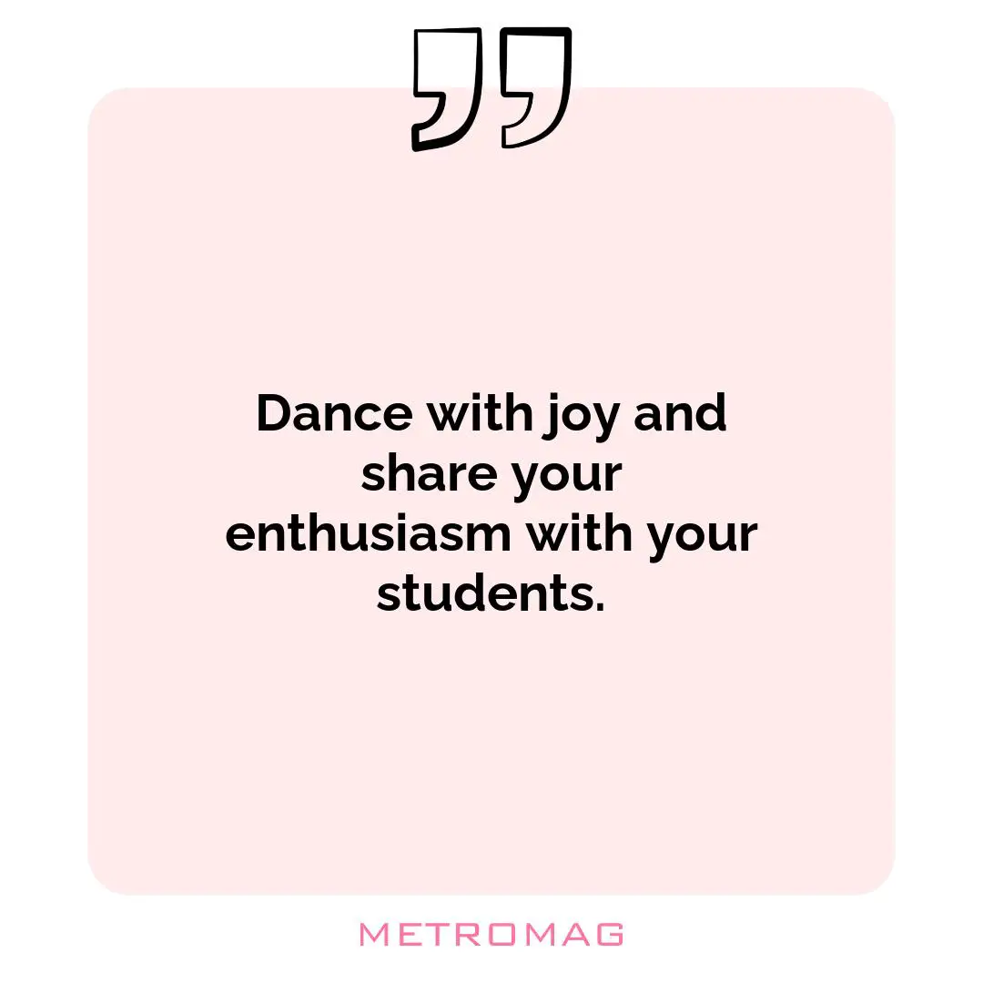Dance with joy and share your enthusiasm with your students.