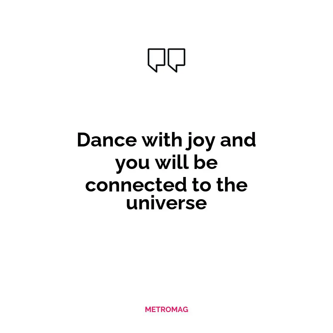 Dance with joy and you will be connected to the universe