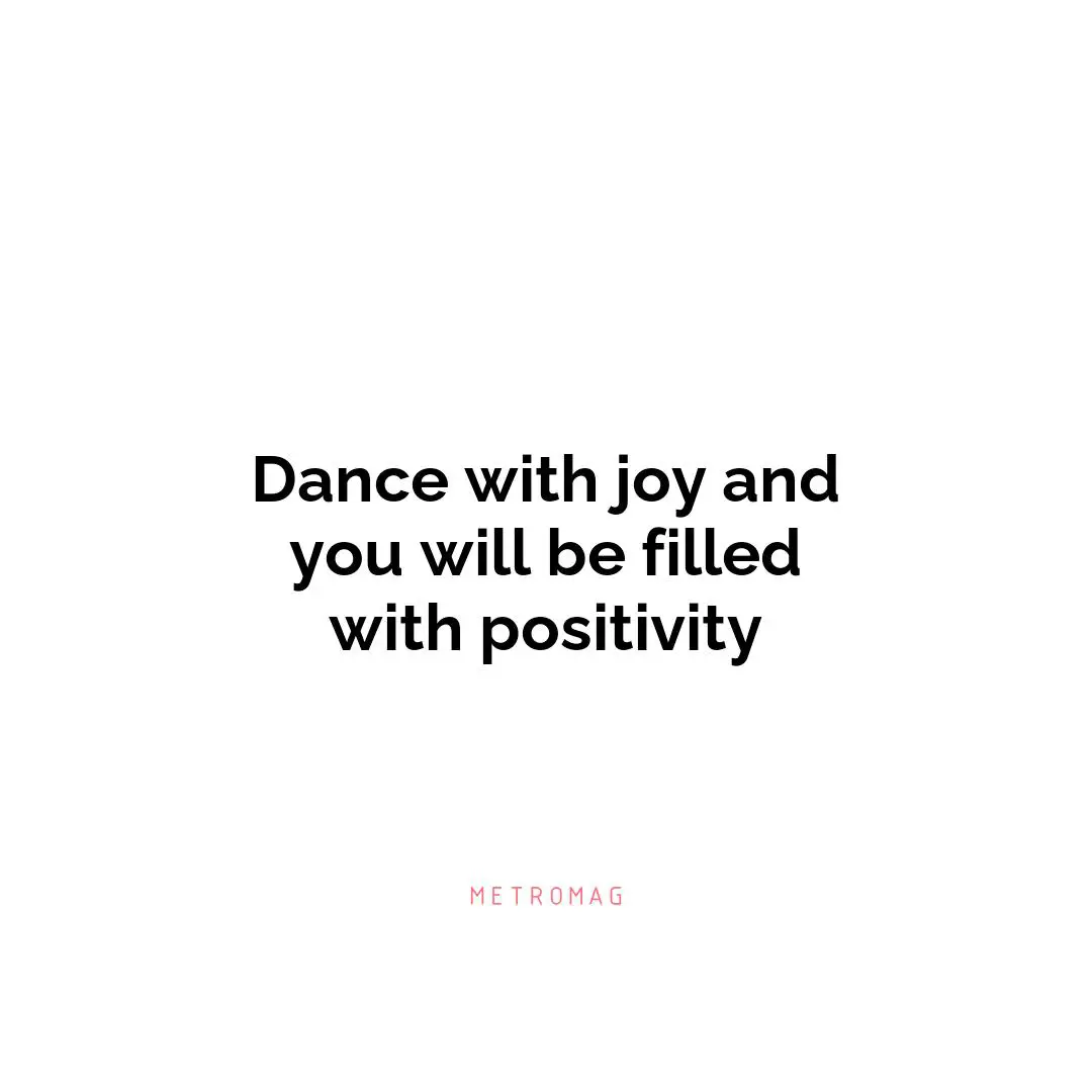 Dance with joy and you will be filled with positivity