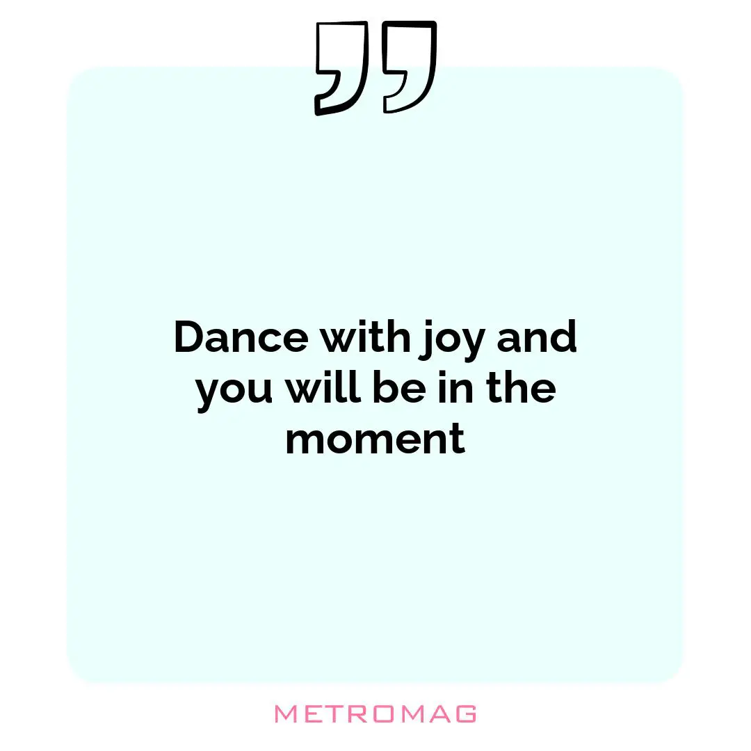 Dance with joy and you will be in the moment