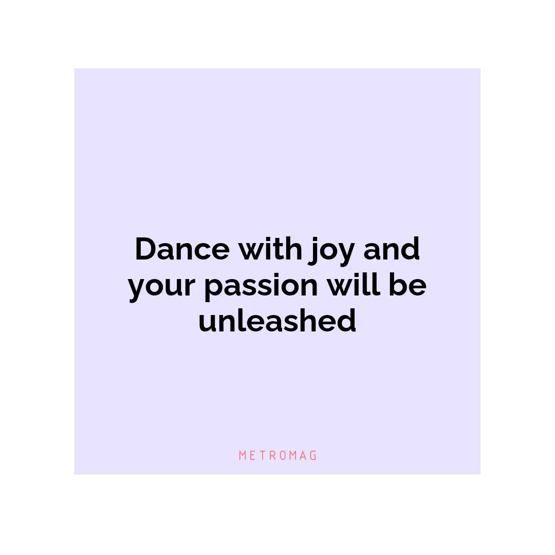 Dance with joy and your passion will be unleashed