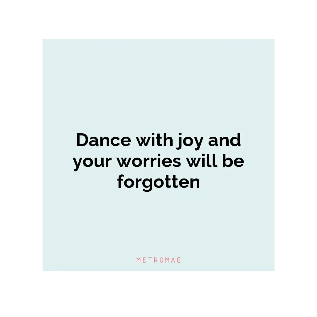Dance with joy and your worries will be forgotten