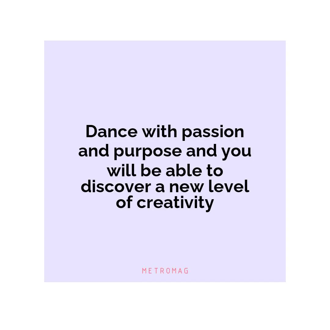 Dance with passion and purpose and you will be able to discover a new level of creativity