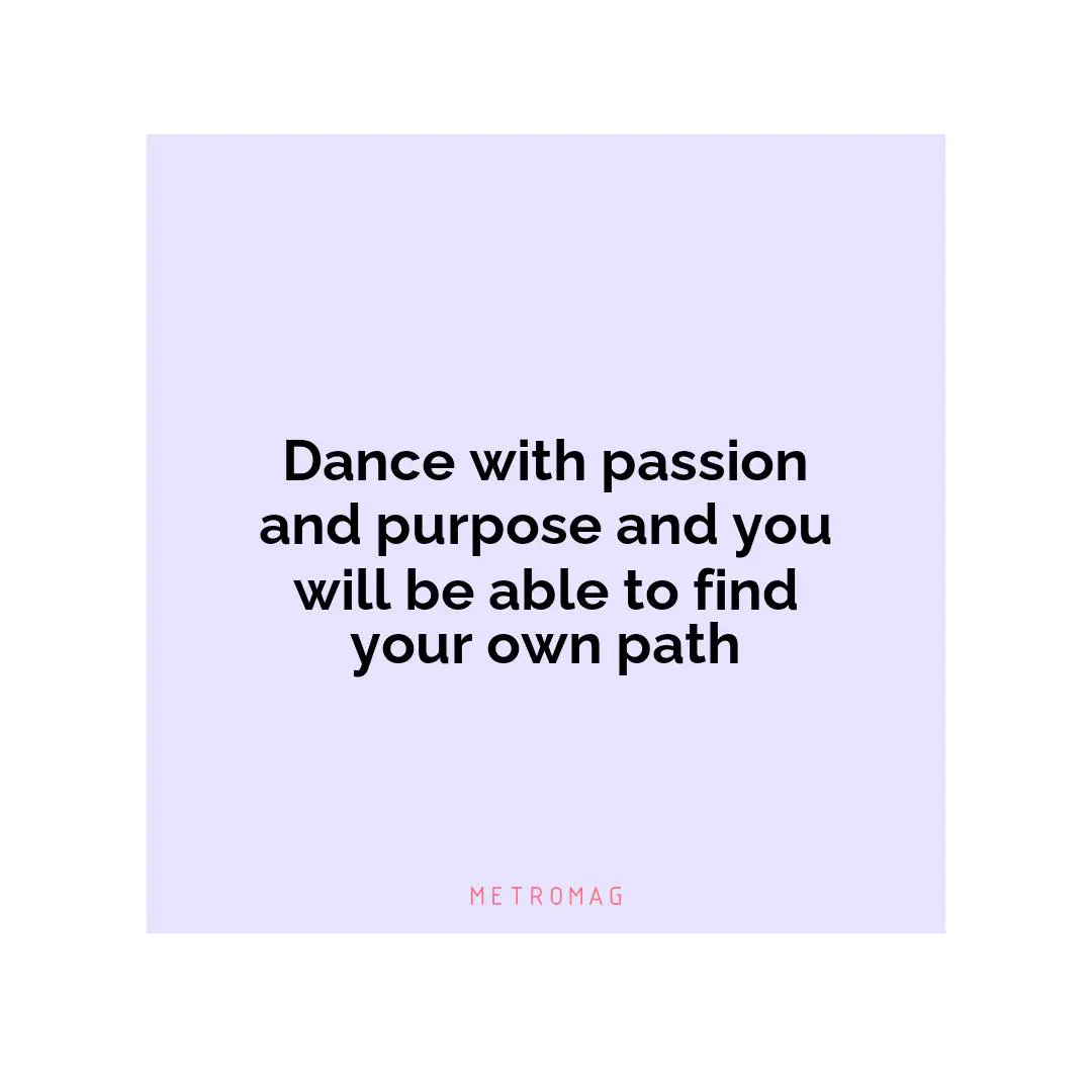 Dance with passion and purpose and you will be able to find your own path