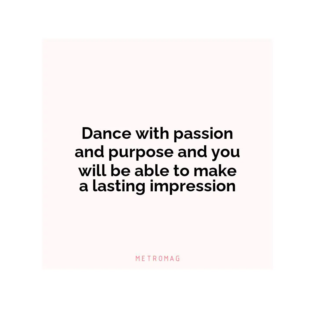 Dance with passion and purpose and you will be able to make a lasting impression