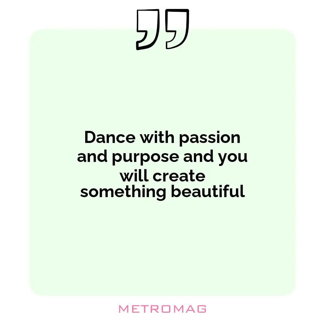 Dance with passion and purpose and you will create something beautiful