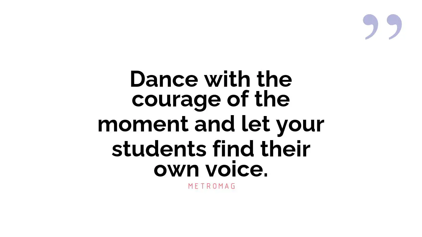 Dance with the courage of the moment and let your students find their own voice.