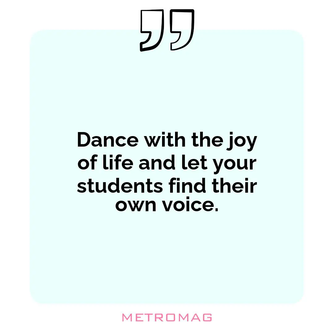 Dance with the joy of life and let your students find their own voice.
