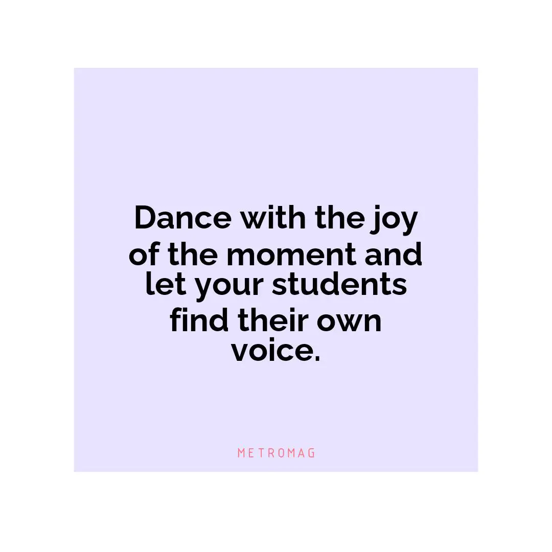 Dance with the joy of the moment and let your students find their own voice.