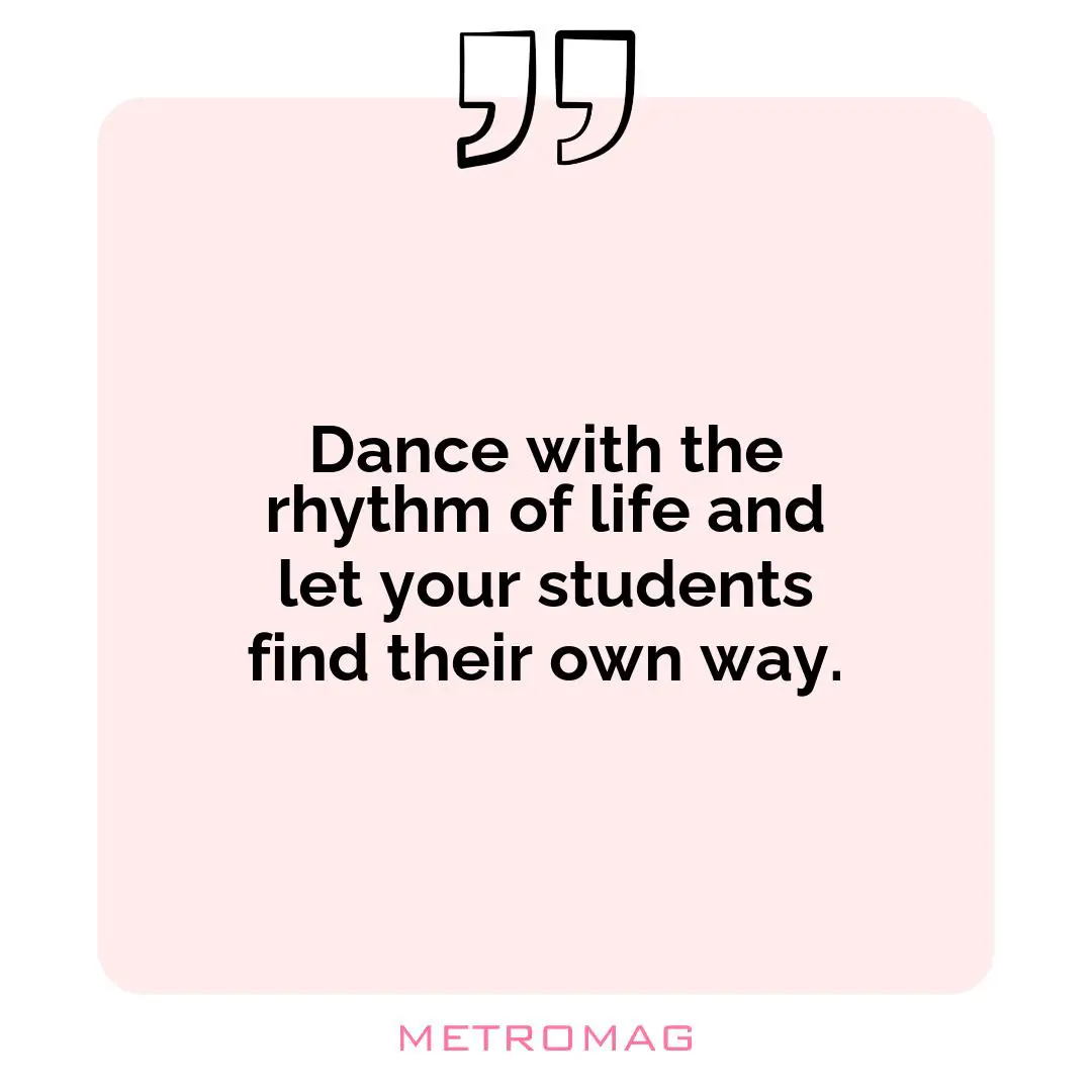Dance with the rhythm of life and let your students find their own way.