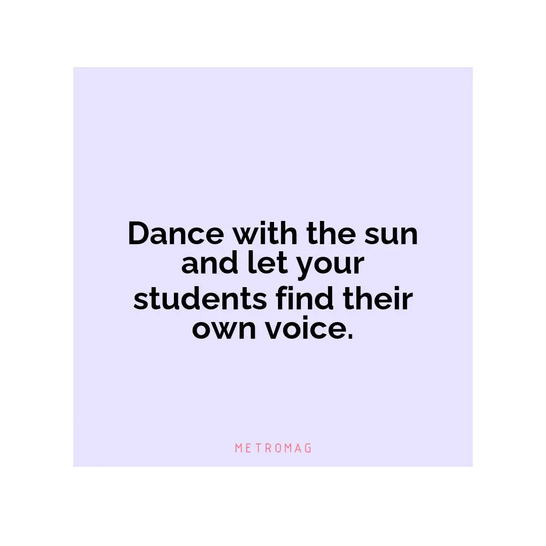 Dance with the sun and let your students find their own voice.