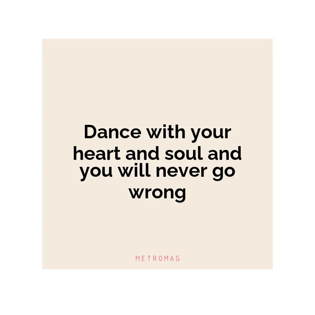 Dance with your heart and soul and you will never go wrong