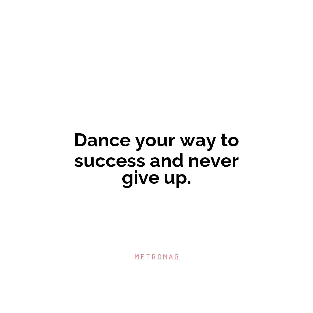 Dance your way to success and never give up.