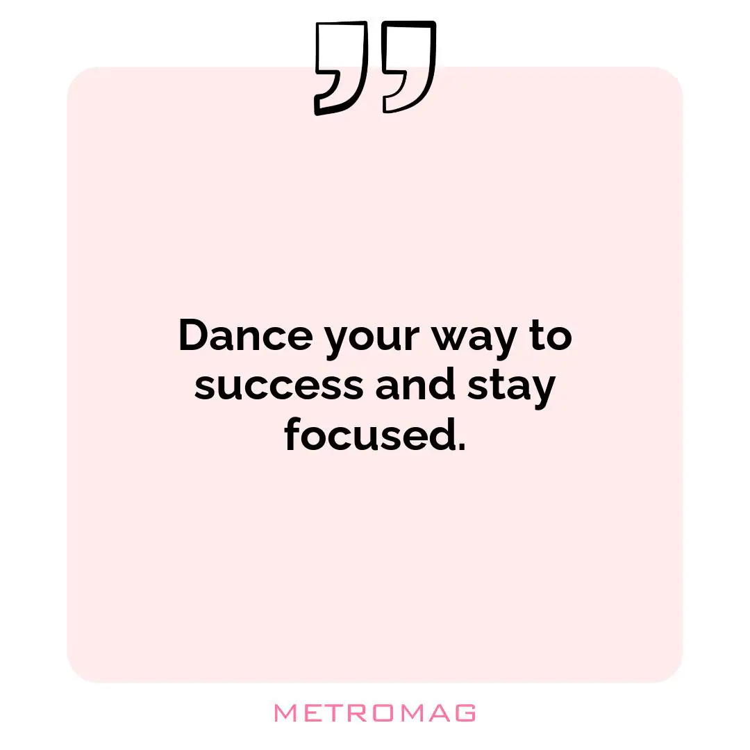 Dance your way to success and stay focused.