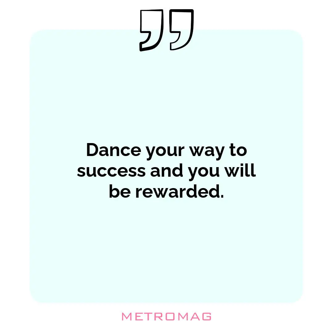 Dance your way to success and you will be rewarded.