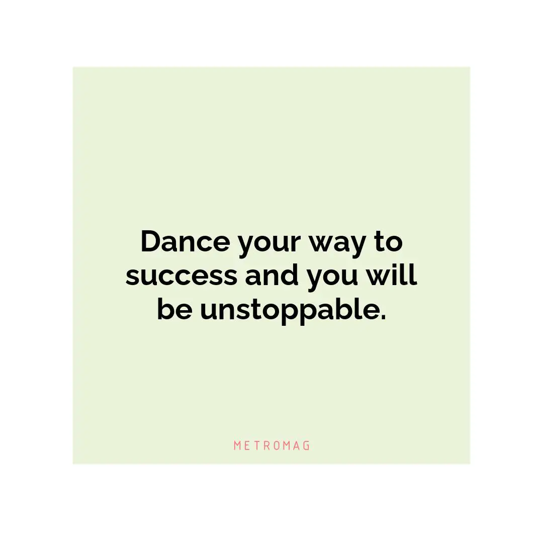 Dance your way to success and you will be unstoppable.