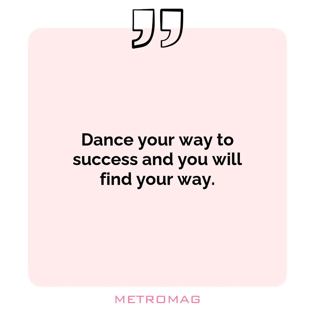 Dance your way to success and you will find your way.