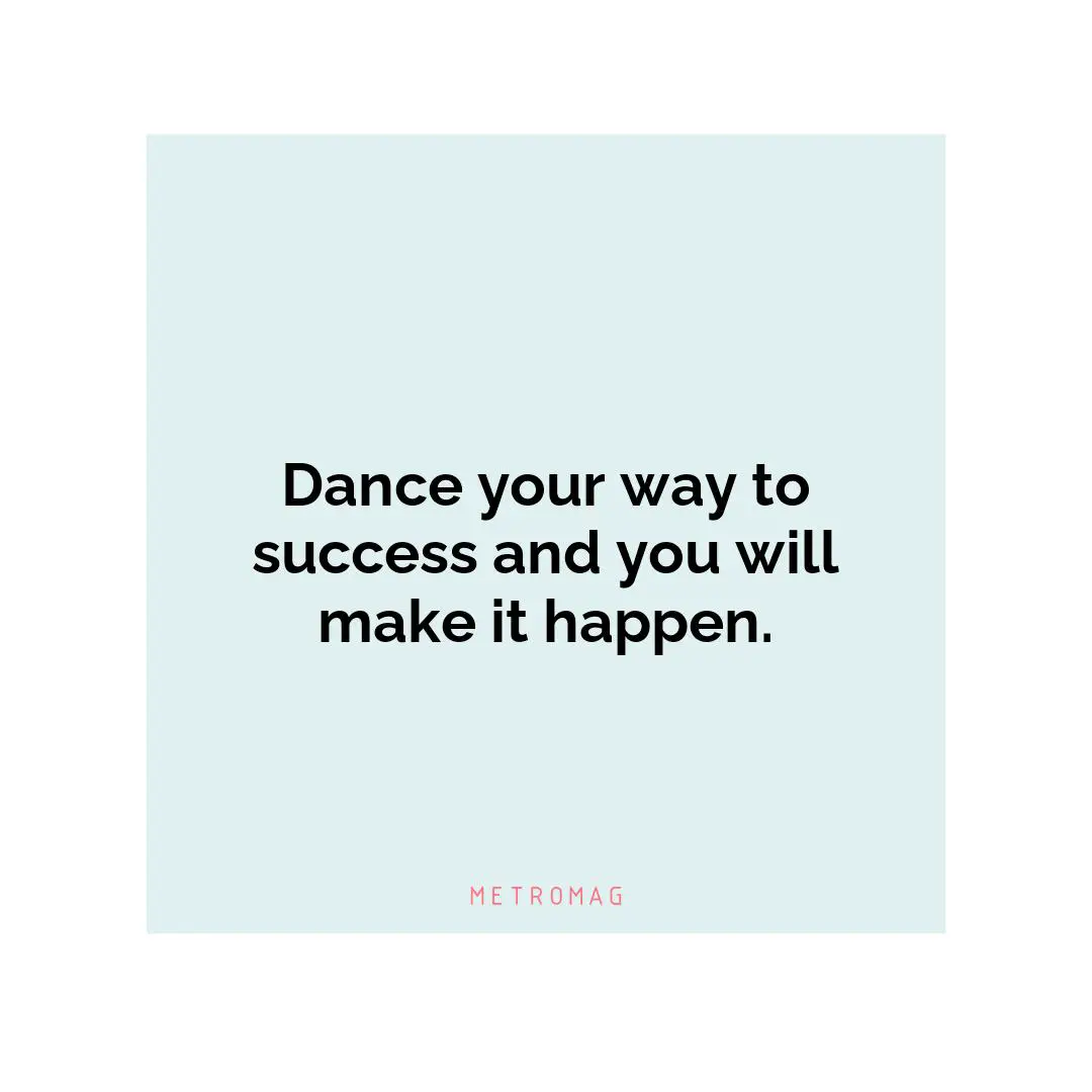 Dance your way to success and you will make it happen.