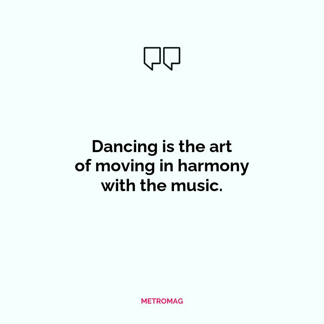 Dancing is the art of moving in harmony with the music.