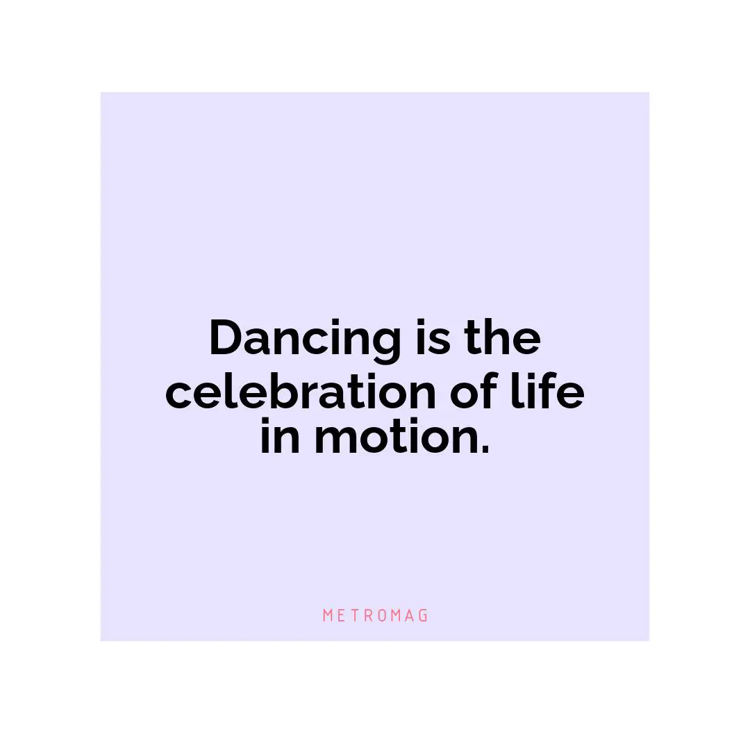 Dancing is the celebration of life in motion.
