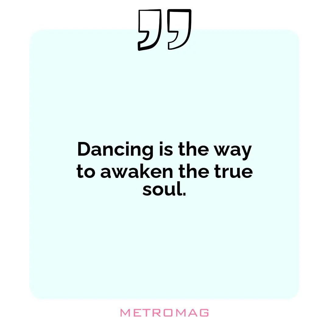 Dancing is the way to awaken the true soul.