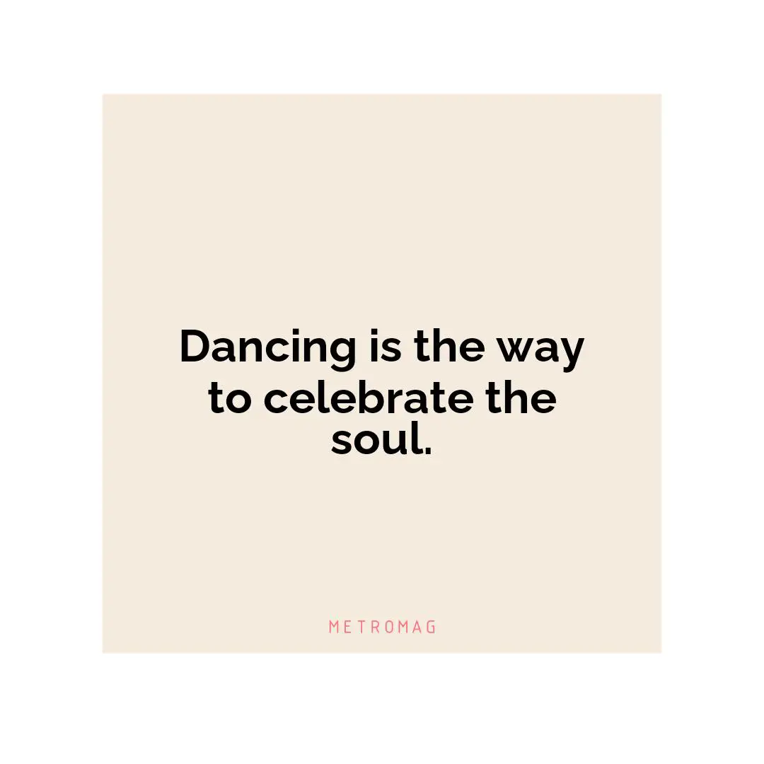 Dancing is the way to celebrate the soul.