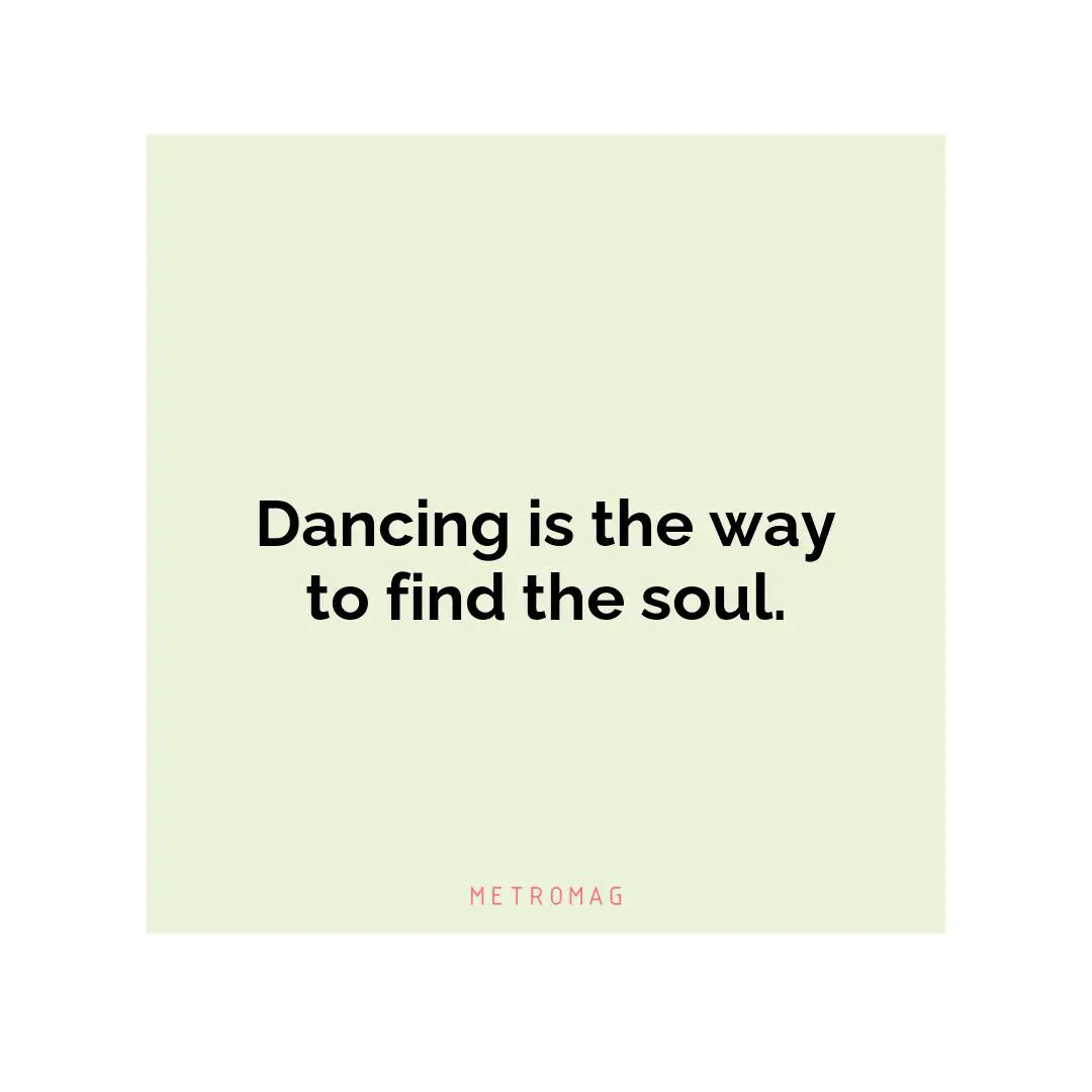 Dancing is the way to find the soul.