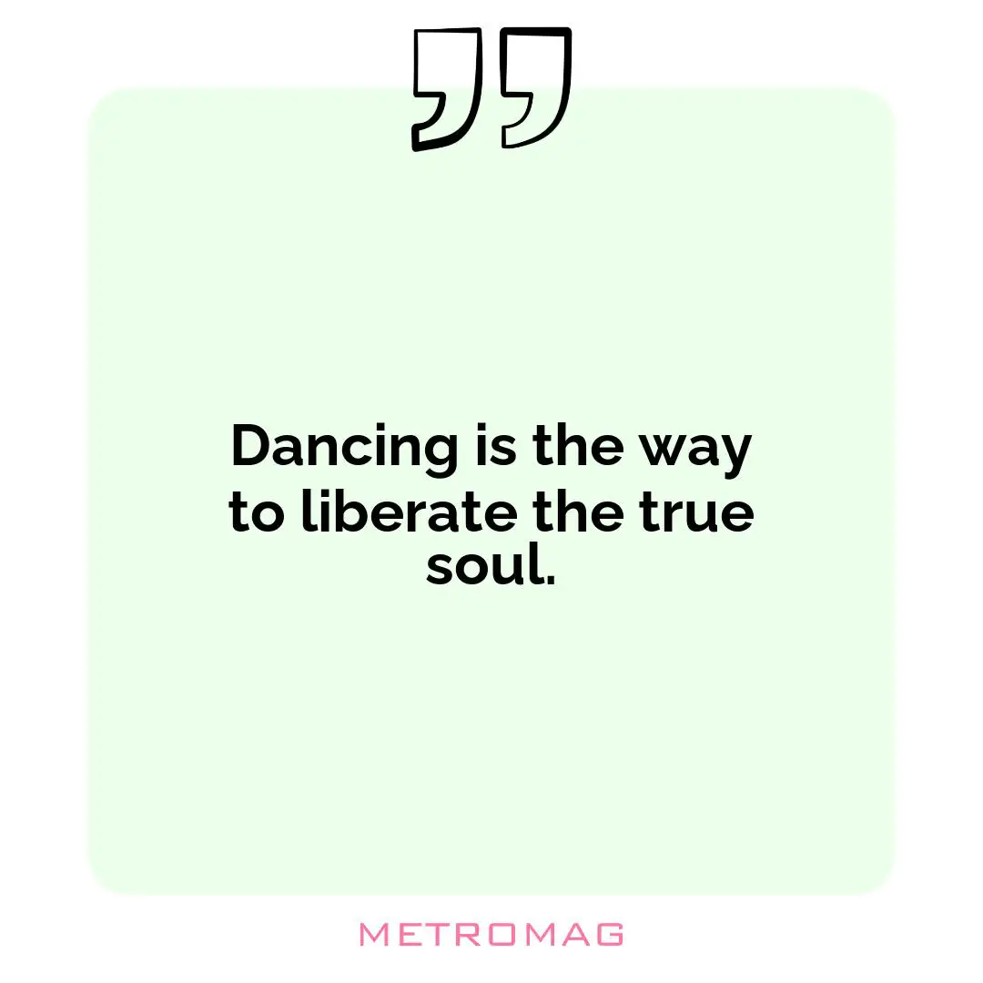 Dancing is the way to liberate the true soul.