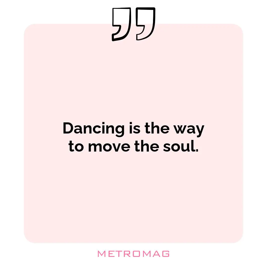 Dancing is the way to move the soul.