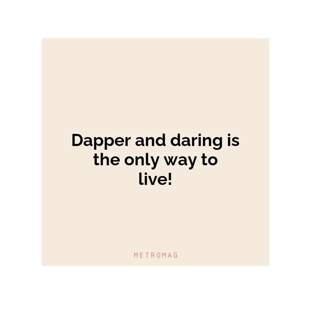 Dapper and daring is the only way to live!