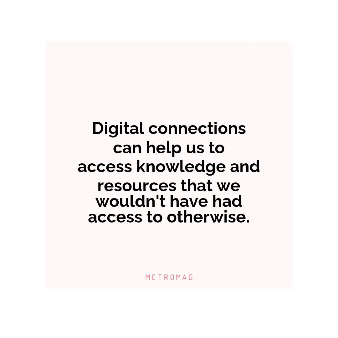 Digital connections can help us to access knowledge and resources that we wouldn't have had access to otherwise.