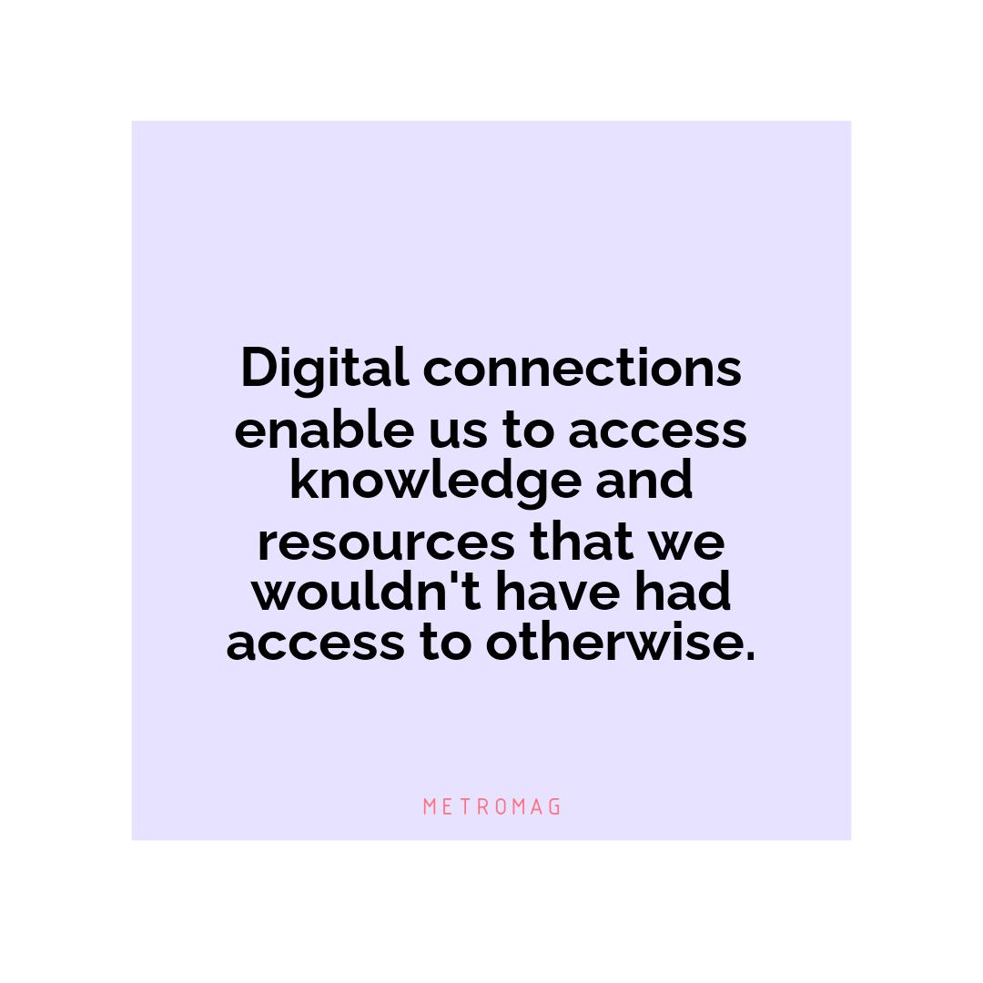 Digital connections enable us to access knowledge and resources that we wouldn't have had access to otherwise.