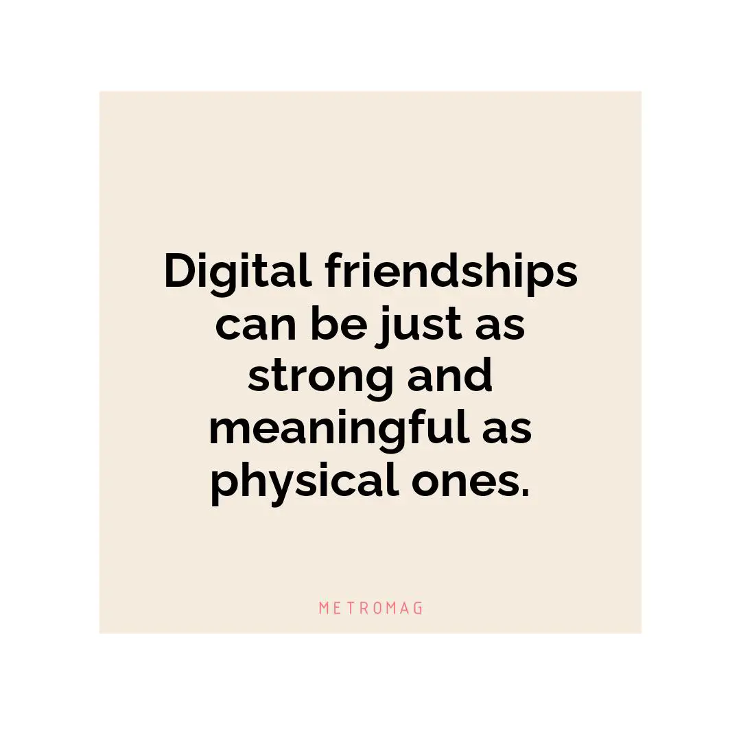 Digital friendships can be just as strong and meaningful as physical ones.