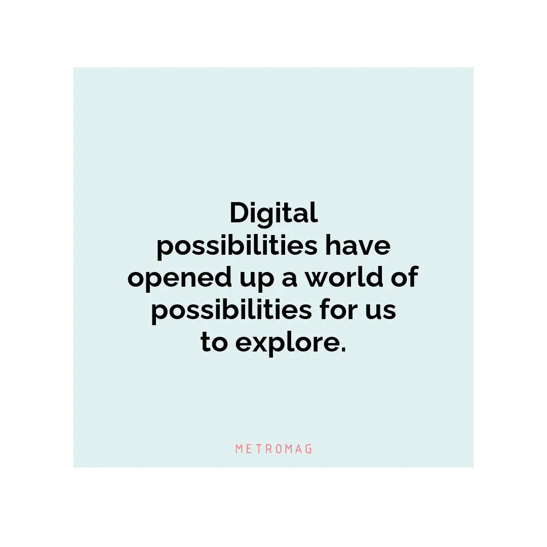 Digital possibilities have opened up a world of possibilities for us to explore.