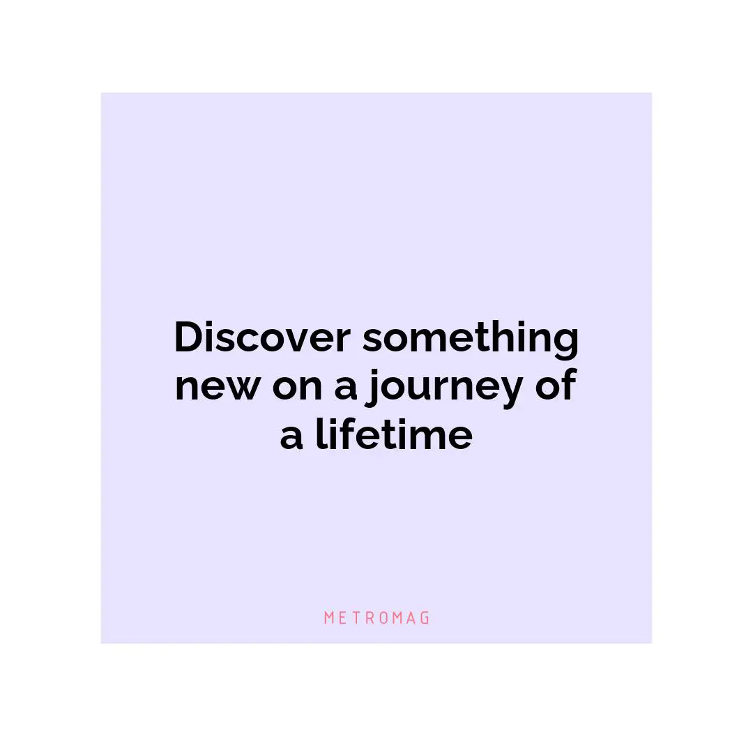 Discover something new on a journey of a lifetime