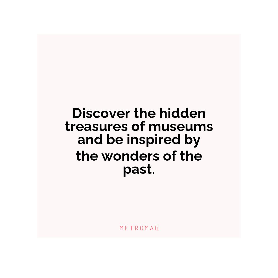 Discover the hidden treasures of museums and be inspired by the wonders of the past.