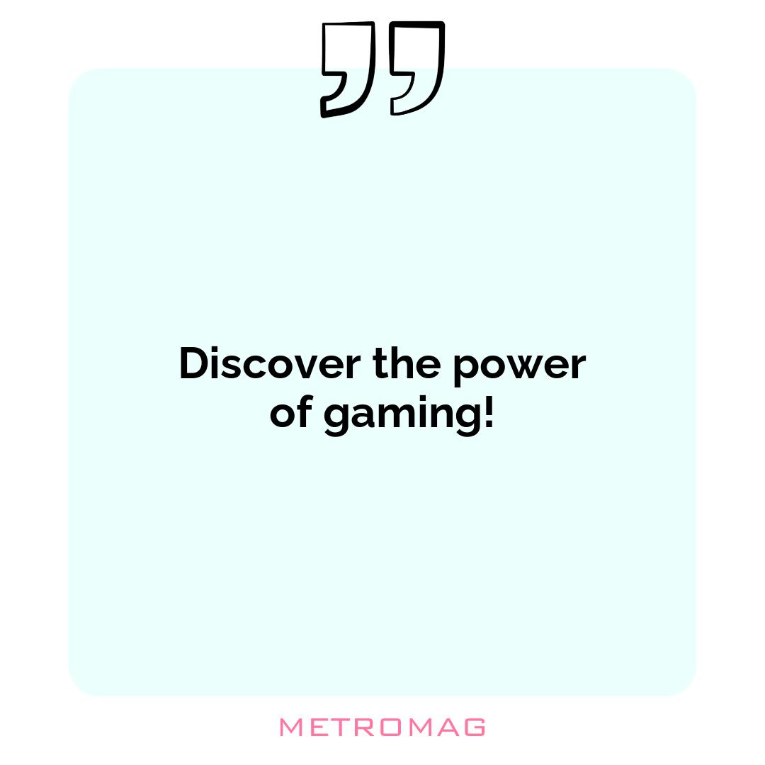 Discover the power of gaming!