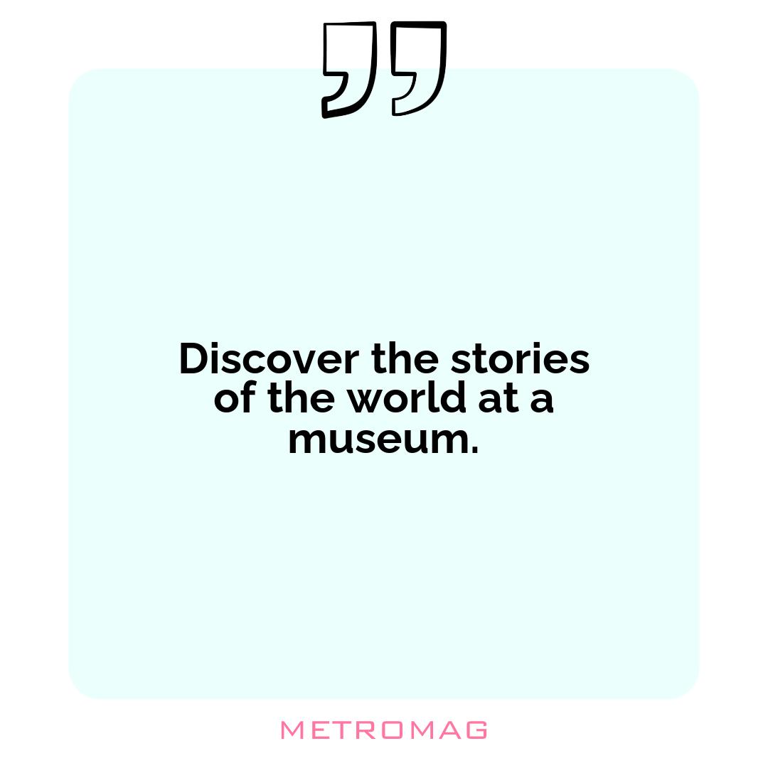 Discover the stories of the world at a museum.